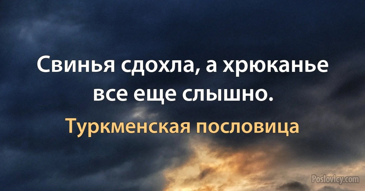 Свинья сдохла, а хрюканье все еще слышно. (Туркменская пословица)