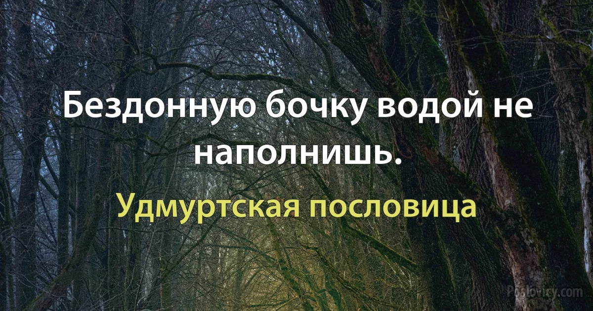 Бездонную бочку водой не наполнишь. (Удмуртская пословица)