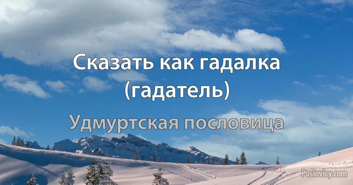 Сказать как гадалка (гадатель) (Удмуртская пословица)