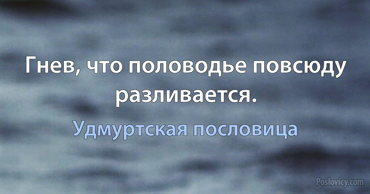 Гнев, что половодье повсюду разливается. (Удмуртская пословица)