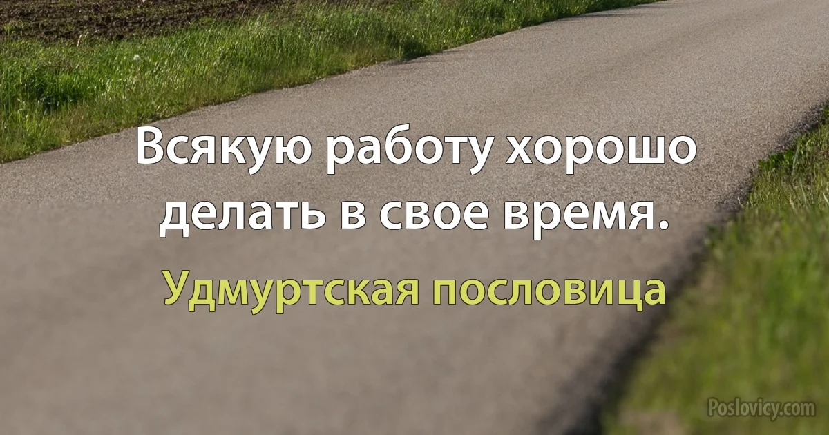 Всякую работу хорошо делать в свое время. (Удмуртская пословица)