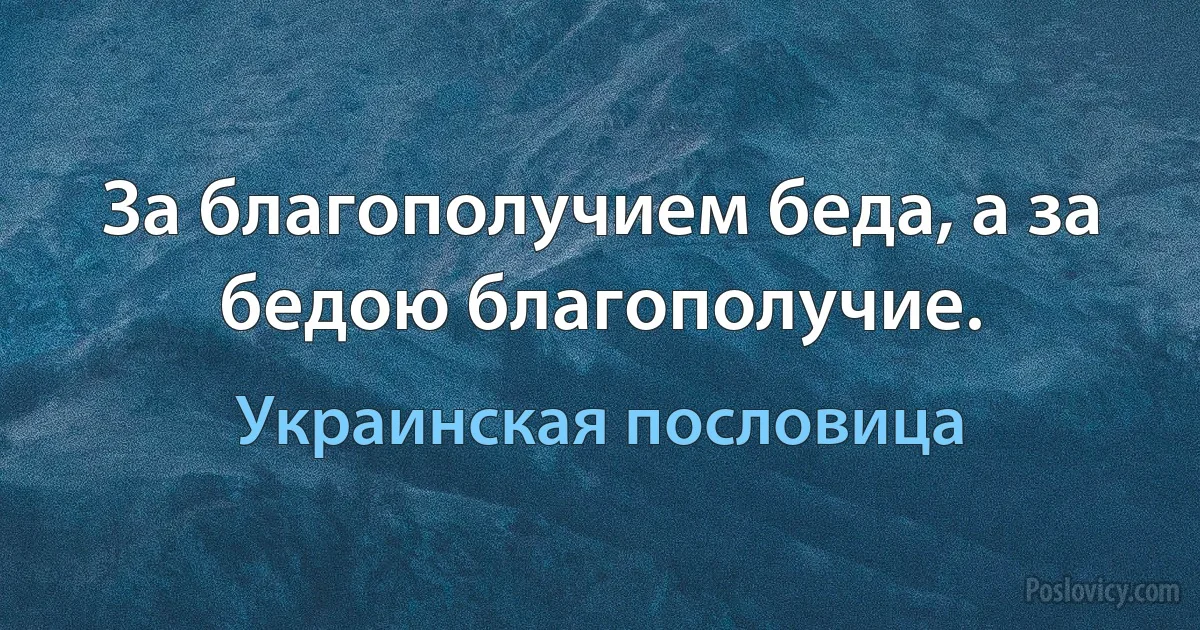 За благополучием беда, а за бедою благополучие. (Украинская пословица)