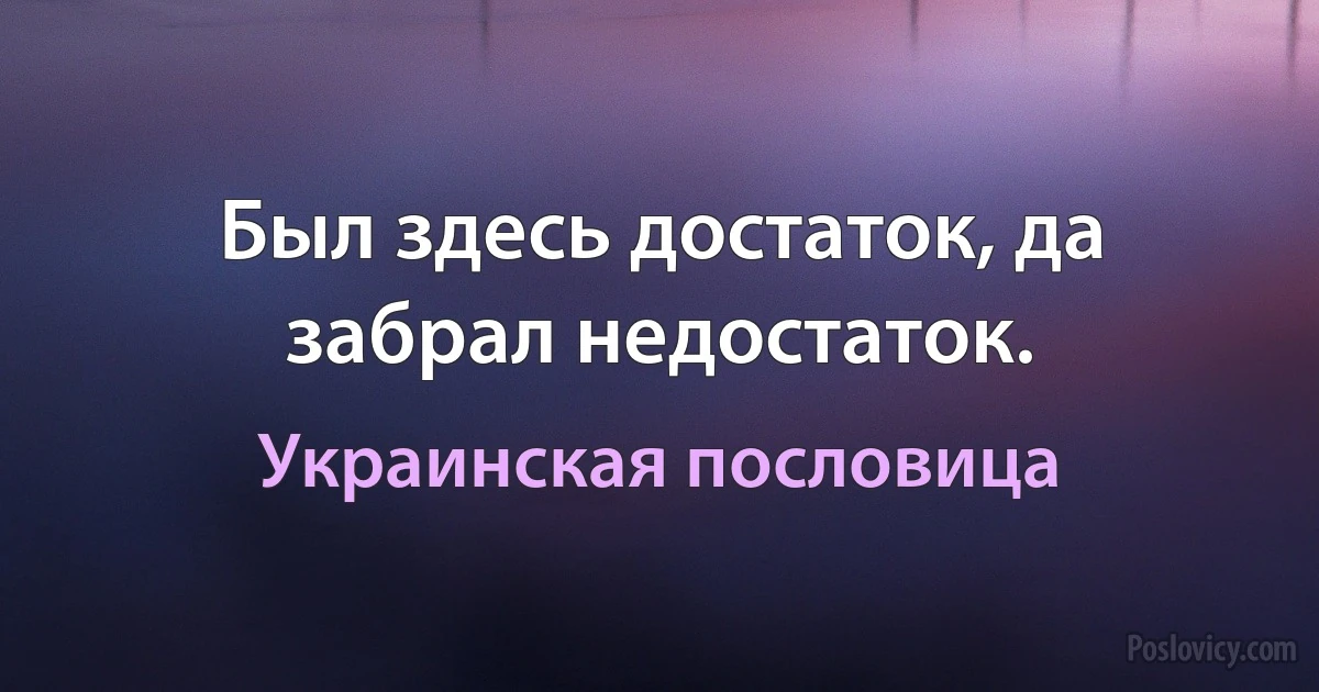 Был здесь достаток, да забрал недостаток. (Украинская пословица)