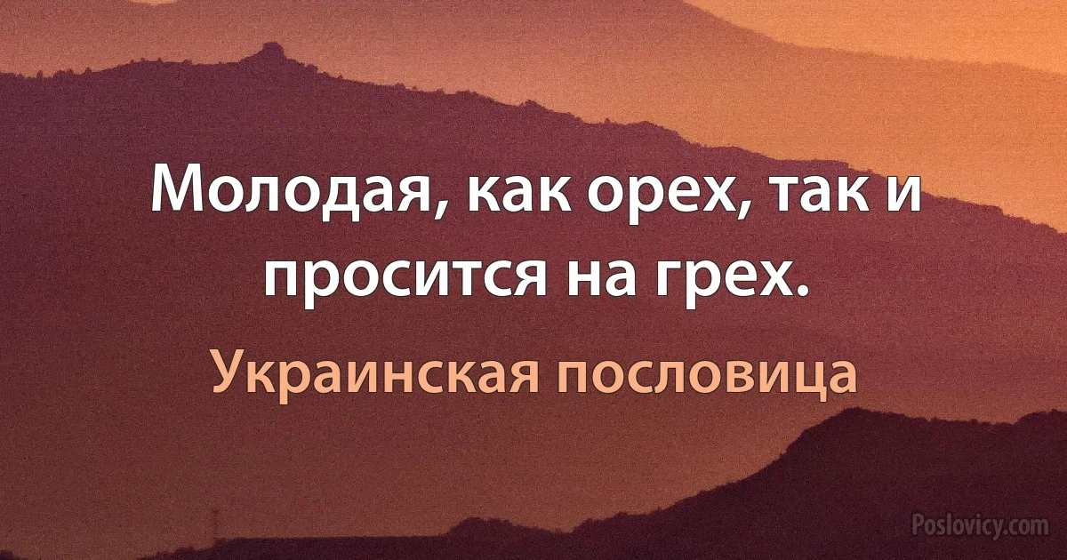 Молодая, как орех, так и просится на грех. (Украинская пословица)