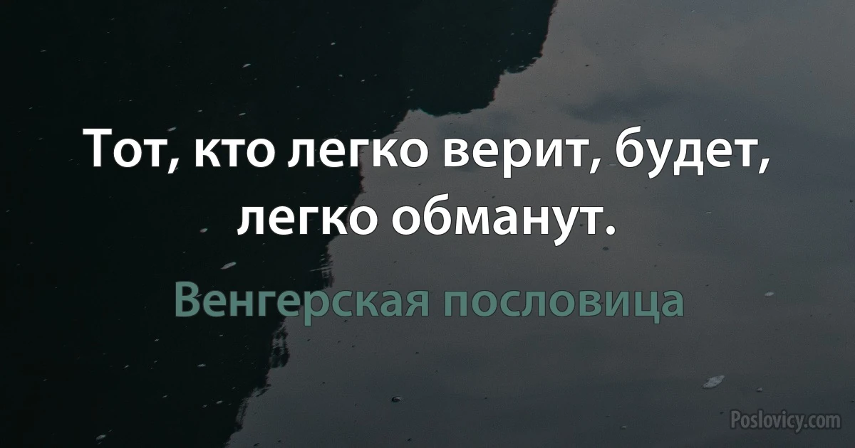 Тот, кто легко верит, будет, легко обманут. (Венгерская пословица)