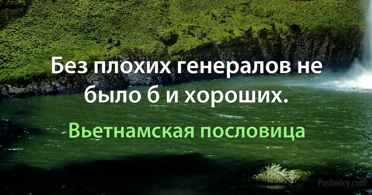 Без плохих генералов не было б и хороших. (Вьетнамская пословица)