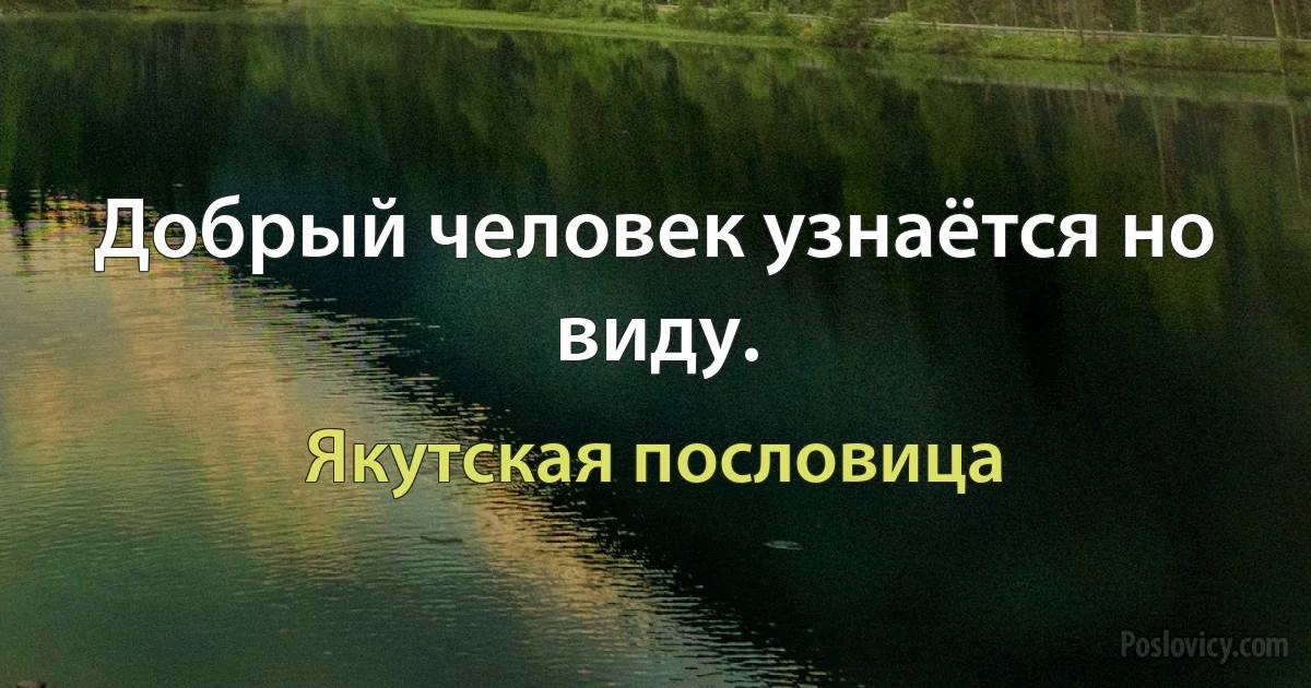 Добрый человек узнаётся но виду. (Якутская пословица)