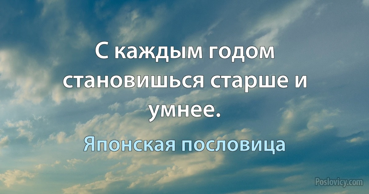 С каждым годом становишься старше и умнее. (Японская пословица)