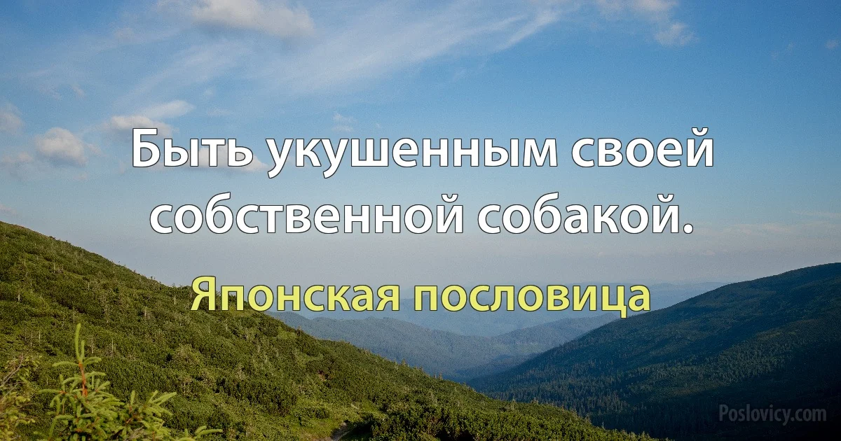 Быть укушенным своей собственной собакой. (Японская пословица)