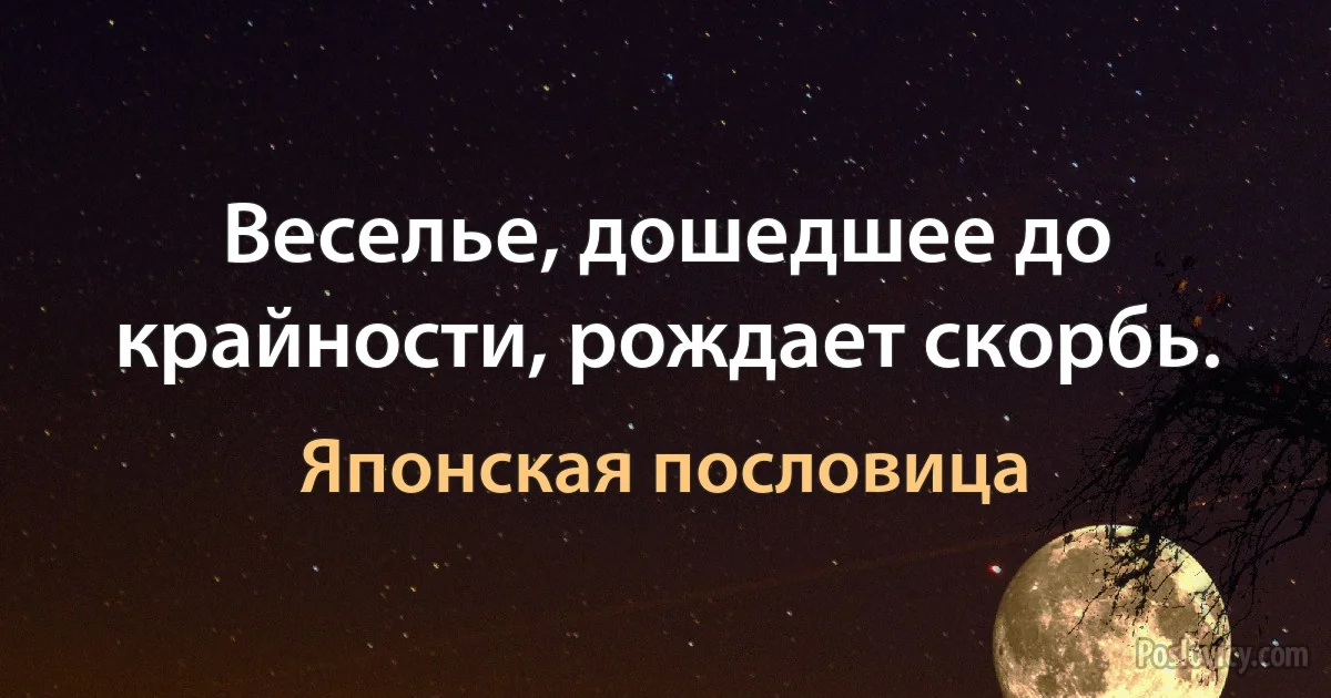 Веселье, дошедшее до крайности, рождает скорбь. (Японская пословица)