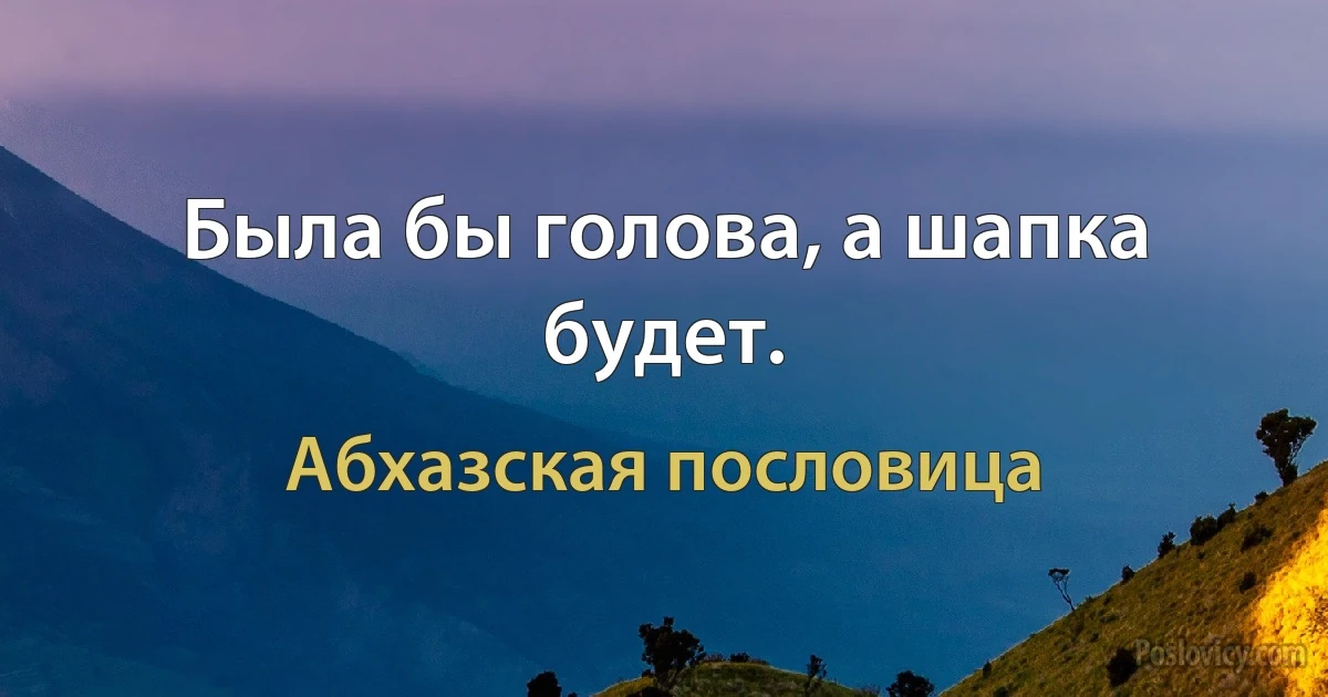 Была бы голова, а шапка будет. (Абхазская пословица)