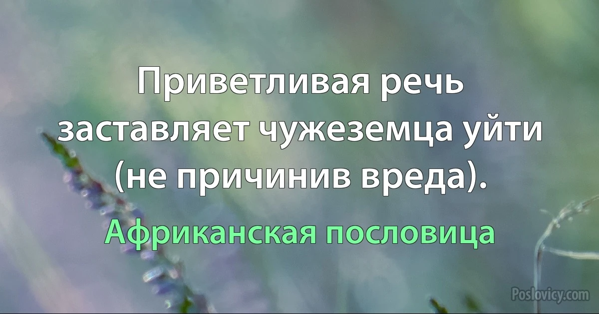 Приветливая речь заставляет чужеземца уйти (не причинив вреда). (Африканская пословица)