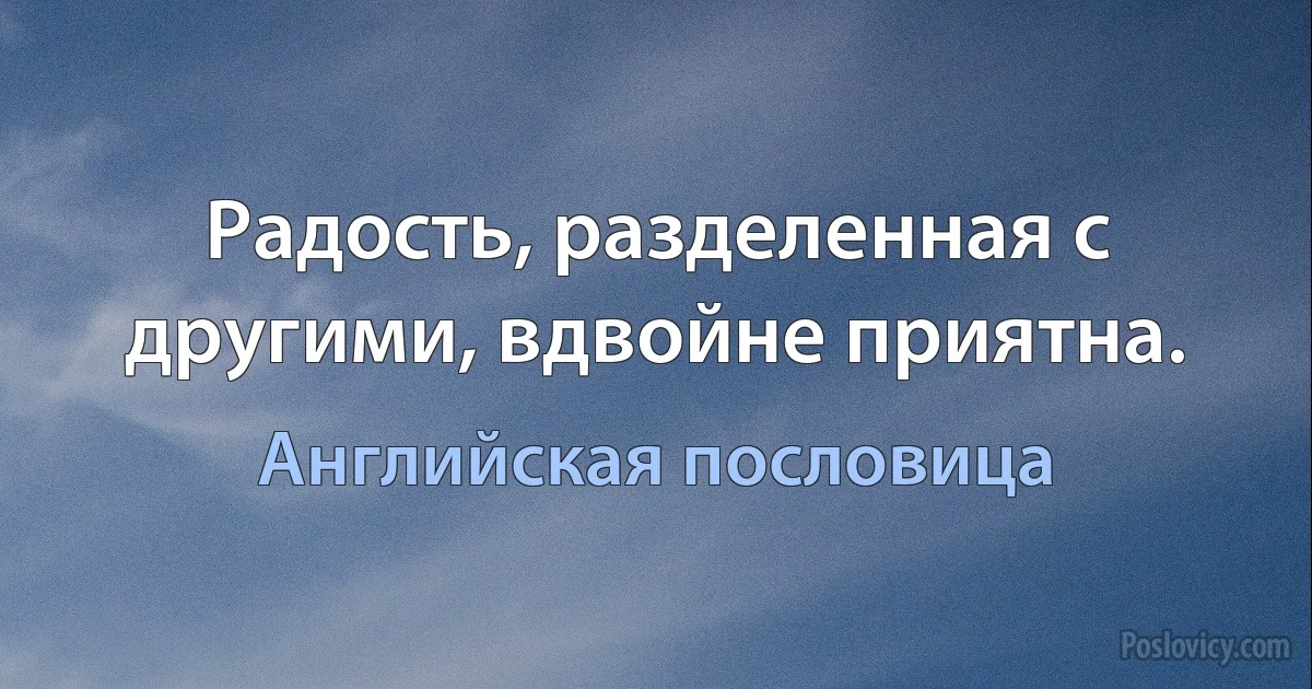 Радость, разделенная с другими, вдвойне приятна. (Английская пословица)