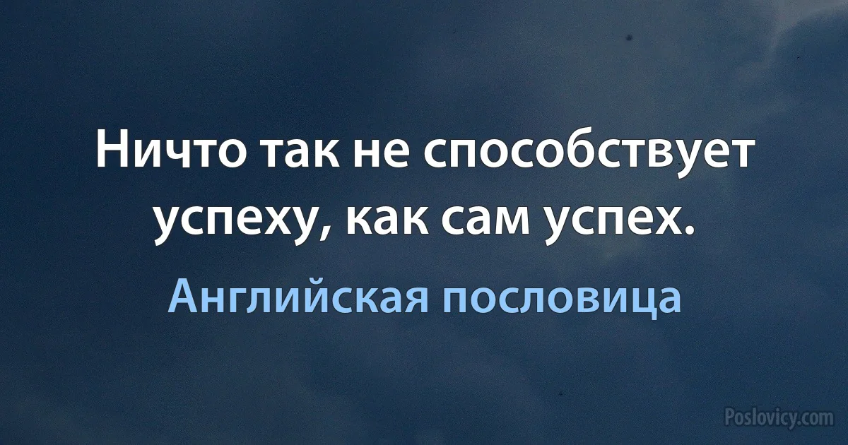 Ничто так не способствует успеху, как сам успех. (Английская пословица)