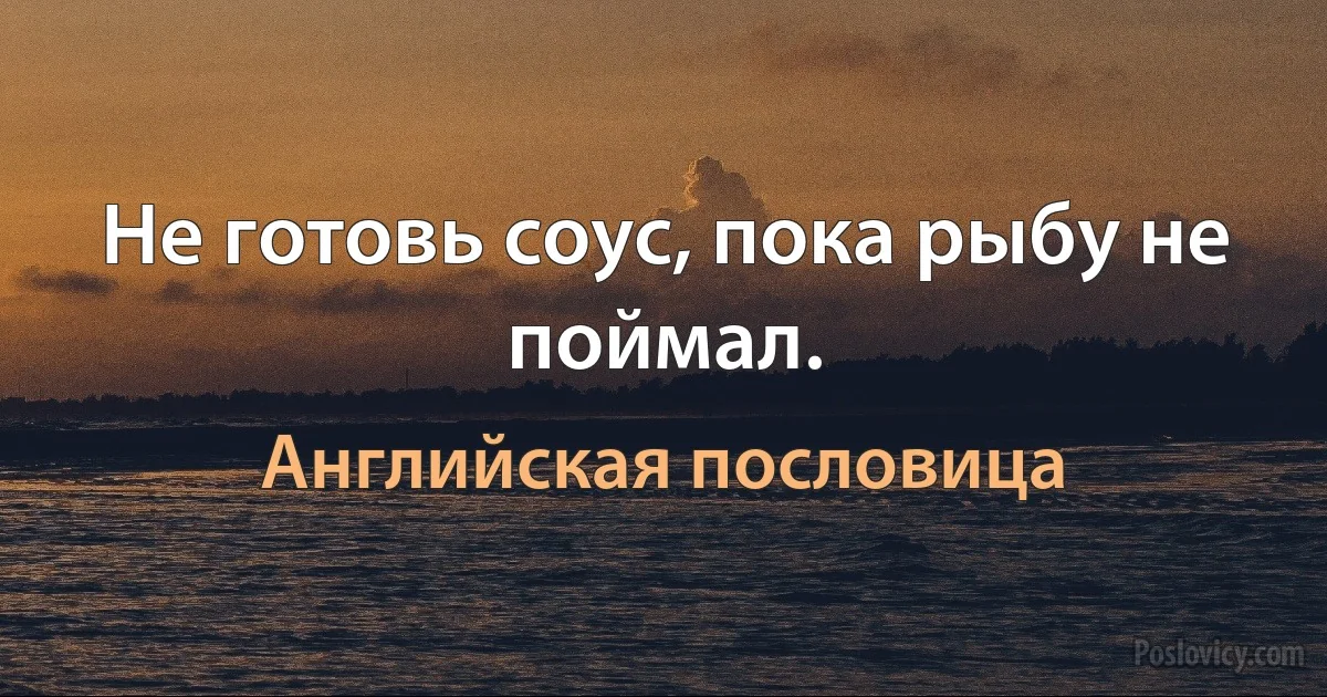 Не готовь соус, пока рыбу не поймал. (Английская пословица)