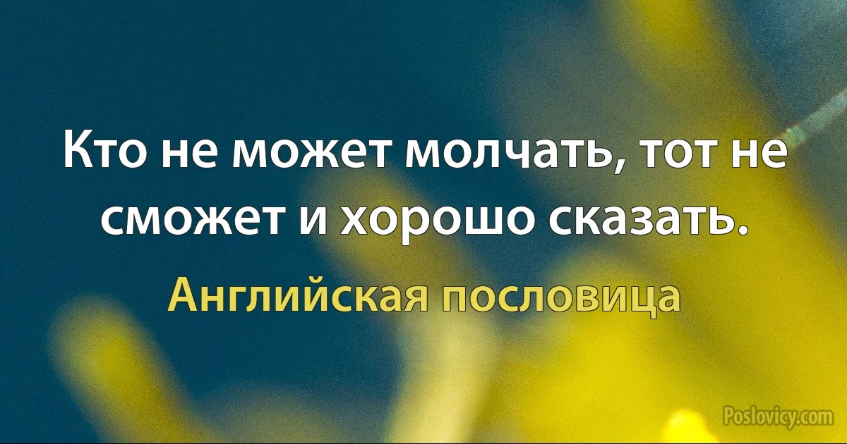 Кто не может молчать, тот не сможет и хорошо сказать. (Английская пословица)