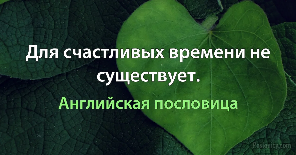 Для счастливых времени не существует. (Английская пословица)