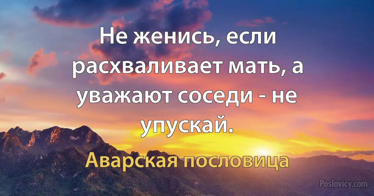 Не женись, если расхваливает мать, а уважают соседи - не упускай. (Аварская пословица)