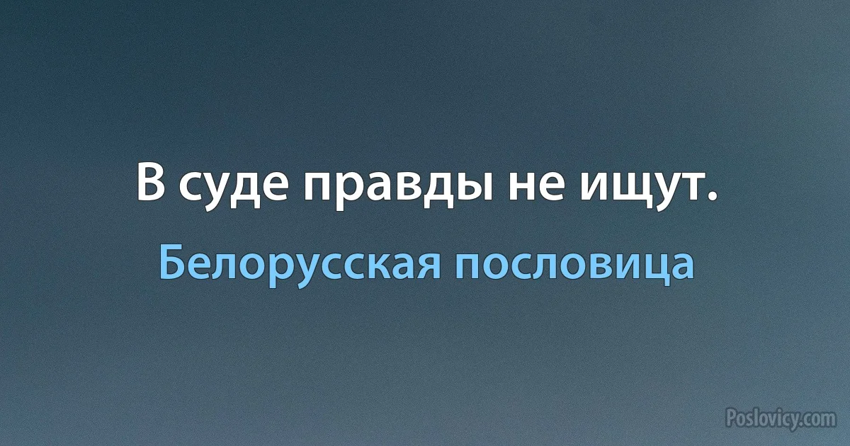 В суде правды не ищут. (Белорусская пословица)