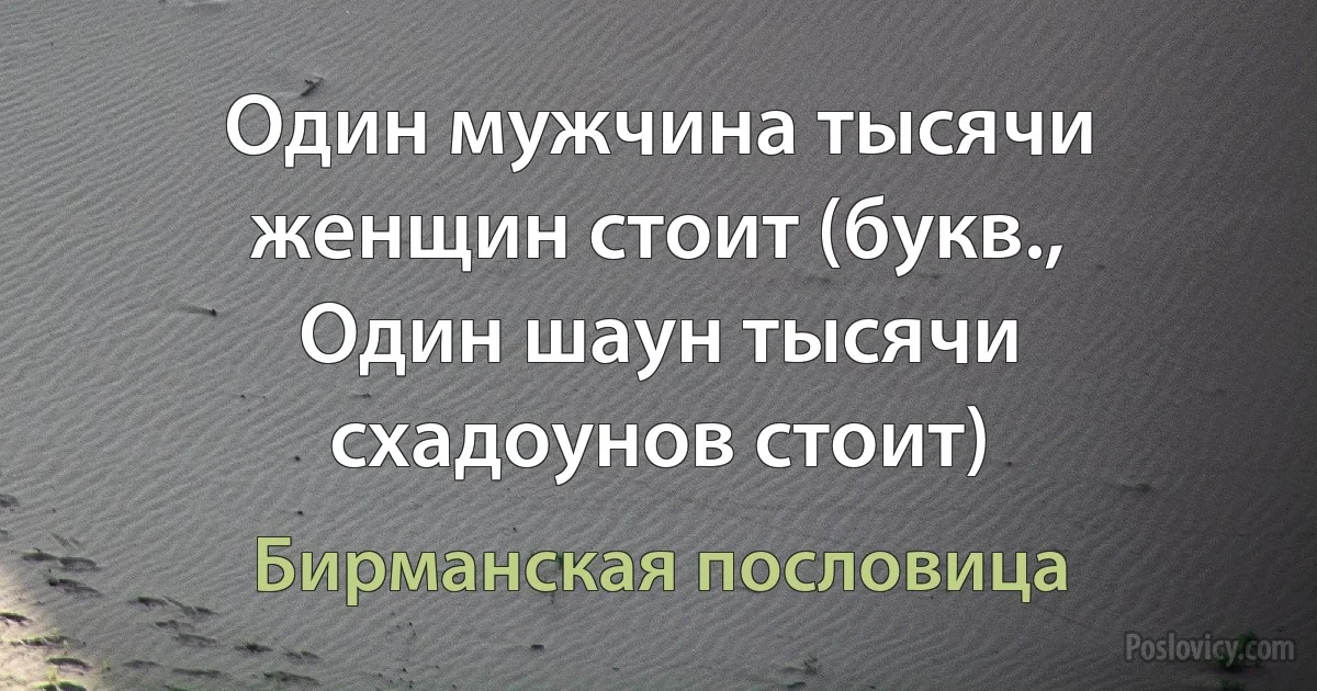 Один мужчина тысячи женщин стоит (букв., Один шаун тысячи схадоунов стоит) (Бирманская пословица)