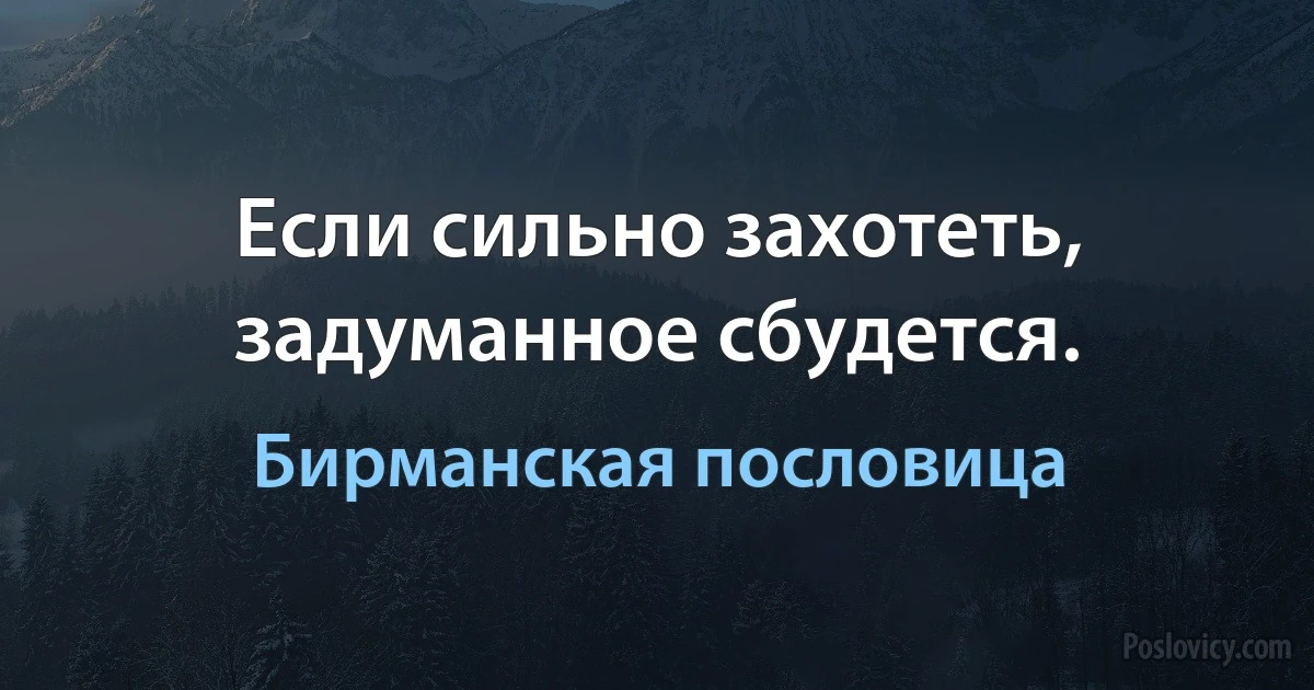 Если сильно захотеть, задуманное сбудется. (Бирманская пословица)