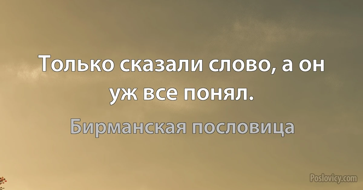 Только сказали слово, а он уж все понял. (Бирманская пословица)