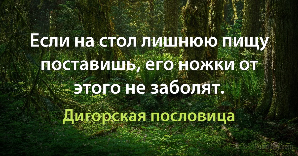 Если на стол лишнюю пищу поставишь, его ножки от этого не заболят. (Дигорская пословица)