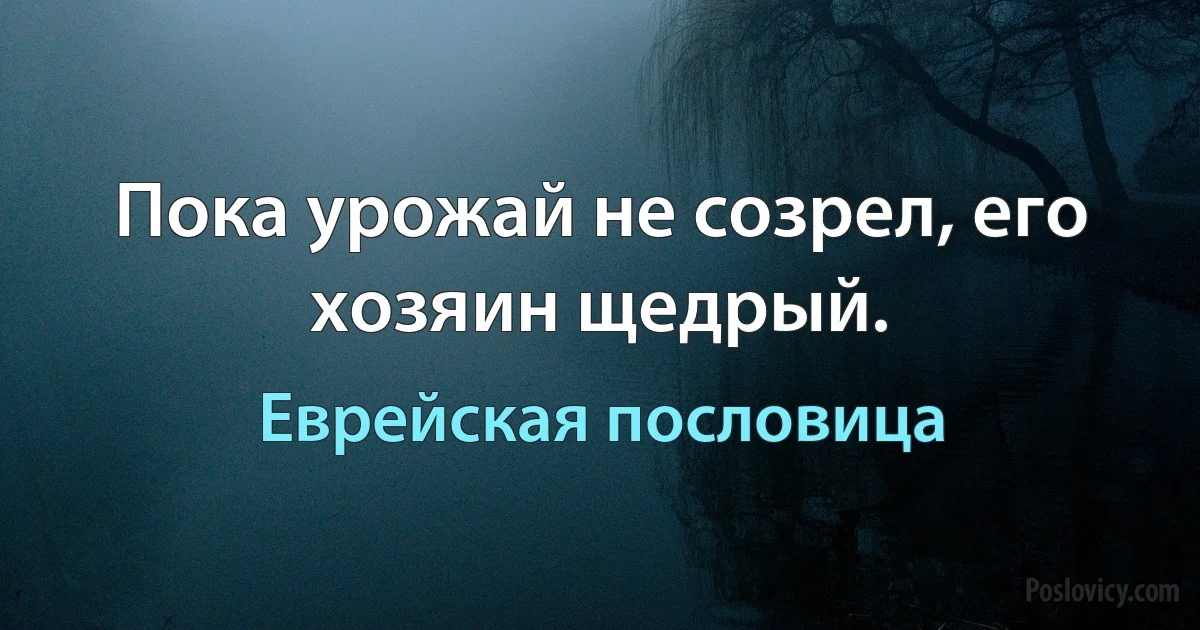 Пока урожай не созрел, его хозяин щедрый. (Еврейская пословица)