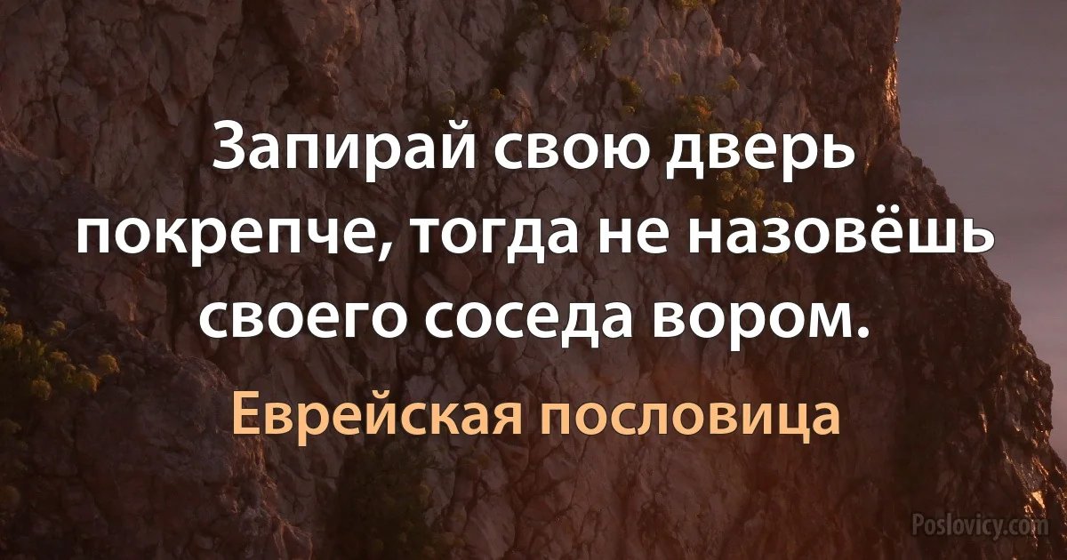 Запирай свою дверь покрепче, тогда не назовёшь своего соседа вором. (Еврейская пословица)