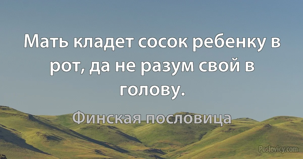 Мать кладет сосок ребенку в рот, да не разум свой в голову. (Финская пословица)