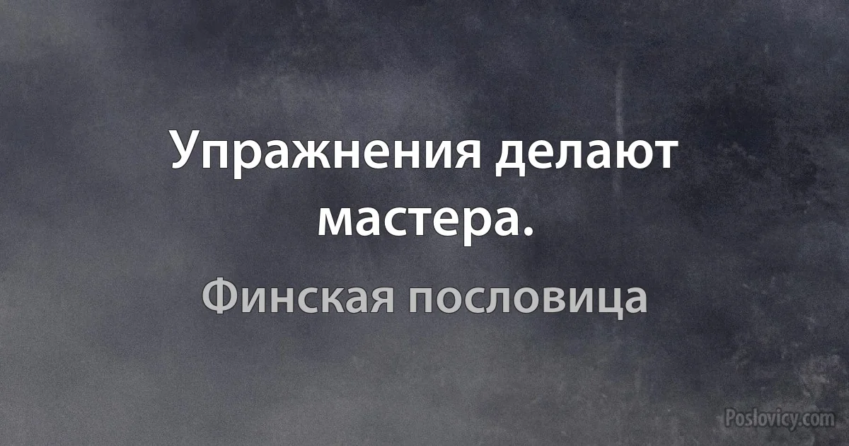 Упражнения делают мастера. (Финская пословица)