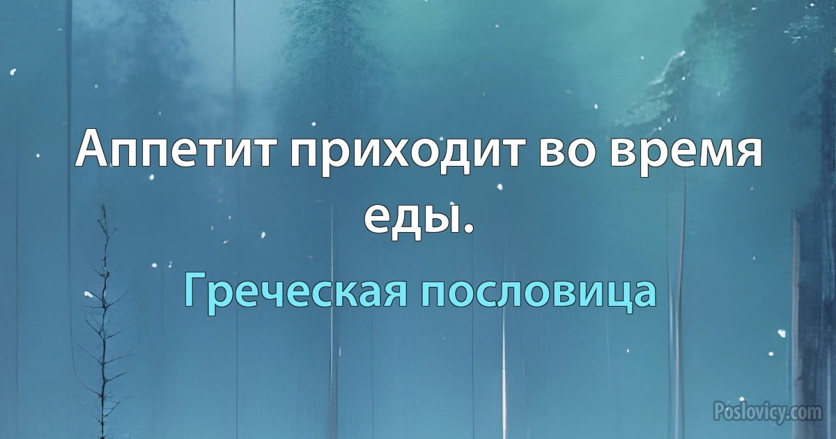 Аппетит приходит во время еды. (Греческая пословица)