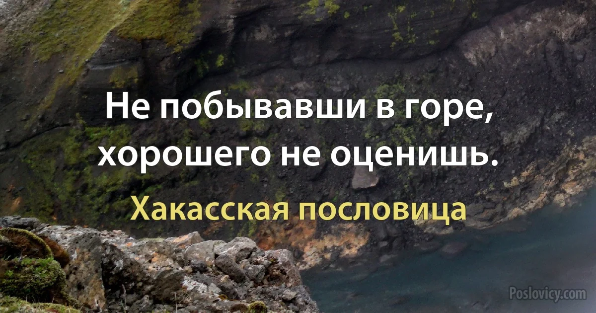 Не побывавши в горе, хорошего не оценишь. (Хакасская пословица)