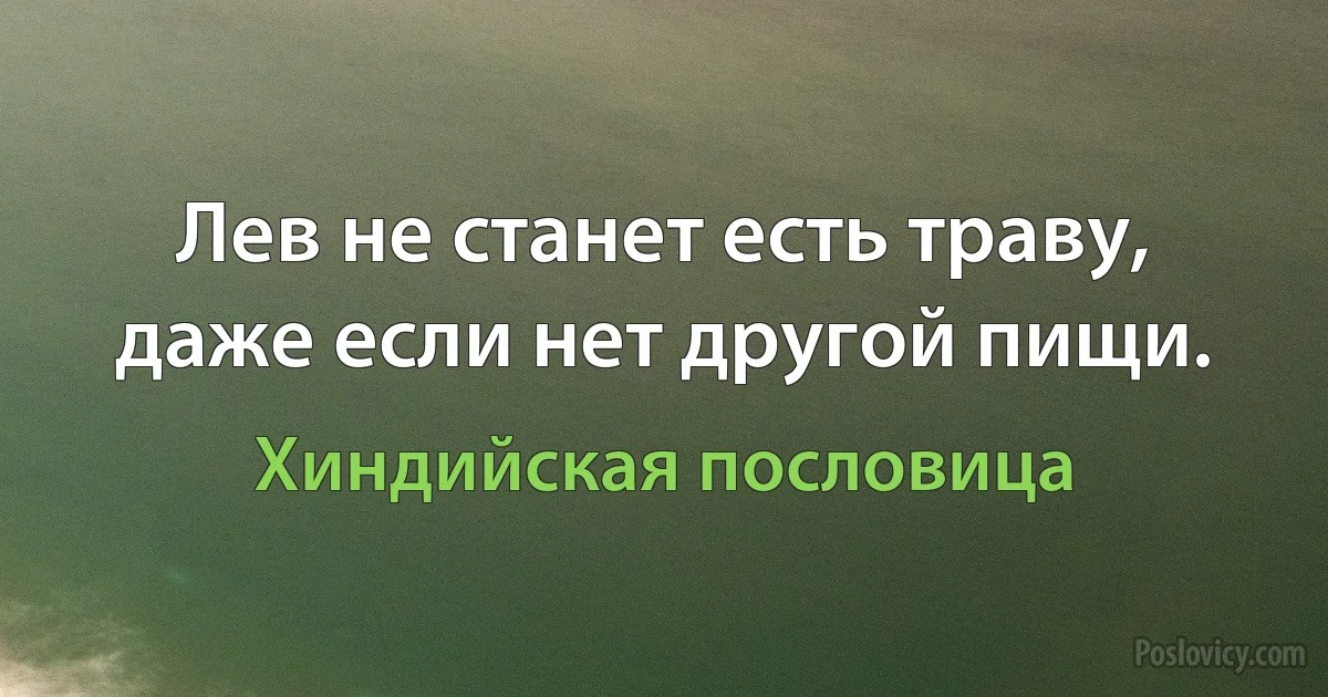 Лев не станет есть траву, даже если нет другой пищи. (Хиндийская пословица)