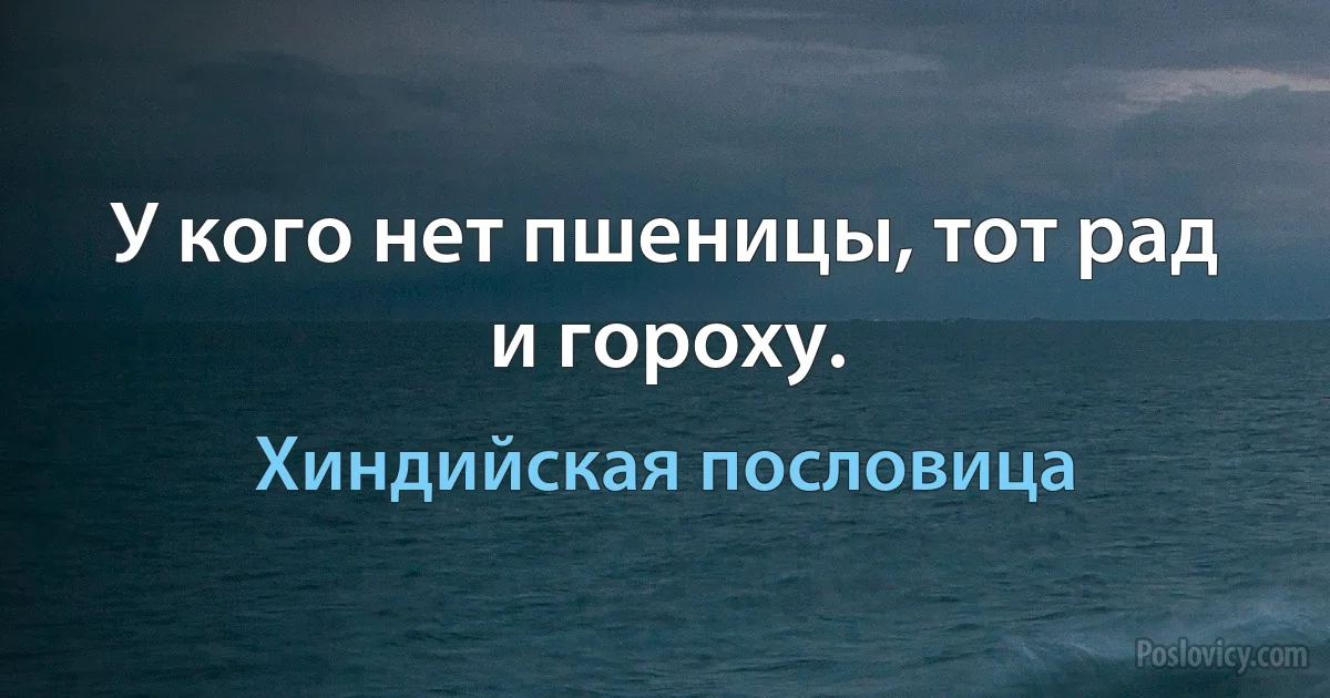 У кого нет пшеницы, тот рад и гороху. (Хиндийская пословица)