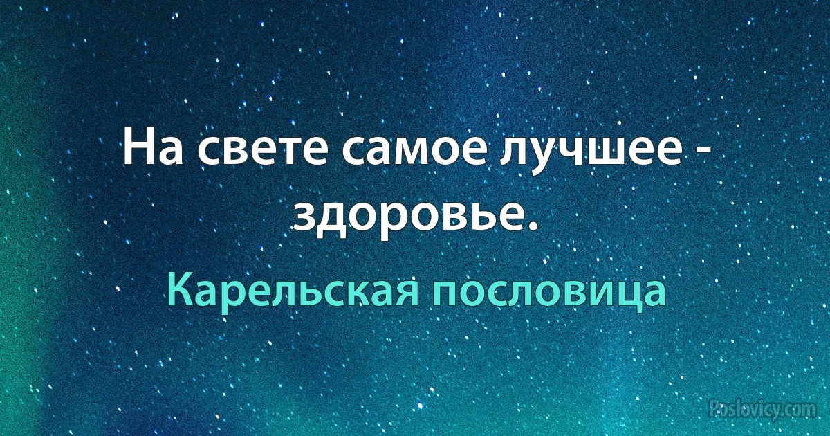 На свете самое лучшее - здоровье. (Карельская пословица)