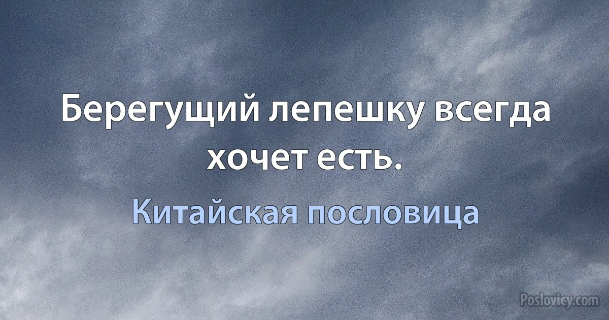 Берегущий лепешку всегда хочет есть. (Китайская пословица)