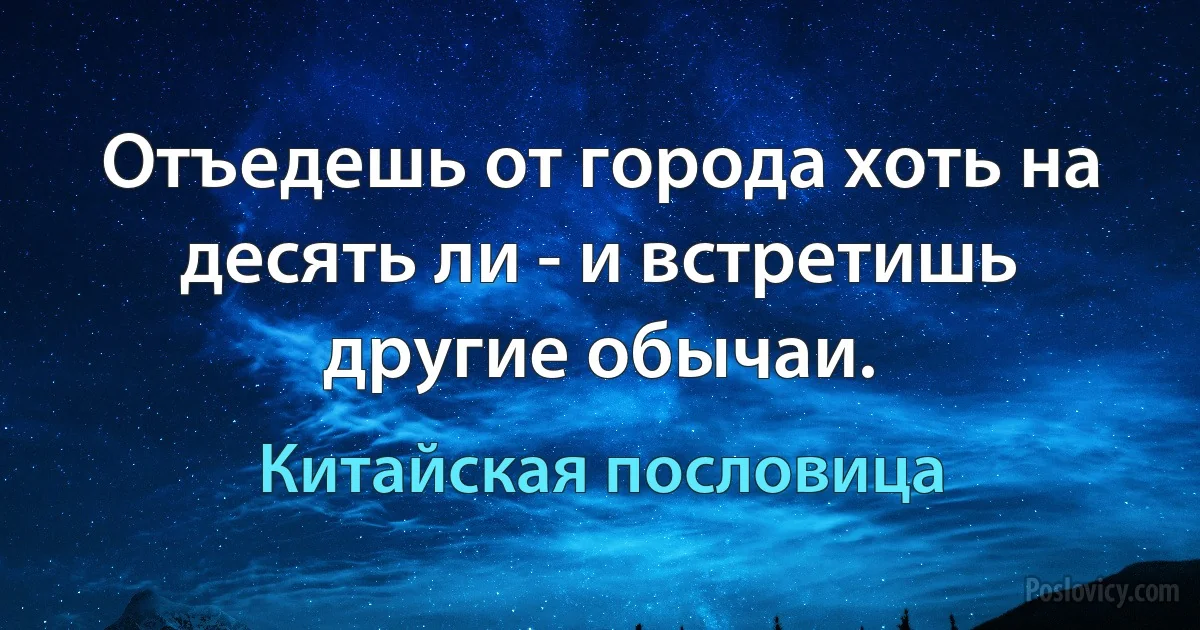 Отъедешь от города хоть на десять ли - и встретишь другие обычаи. (Китайская пословица)