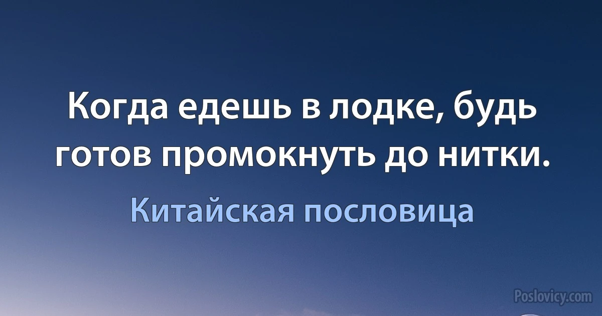 Когда едешь в лодке, будь готов промокнуть до нитки. (Китайская пословица)