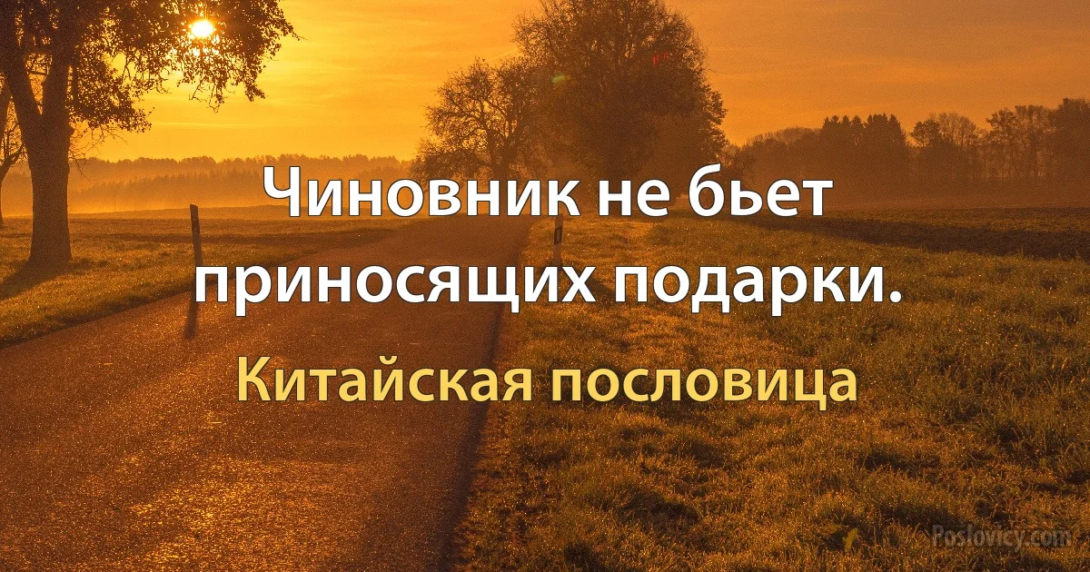 Чиновник не бьет приносящих подарки. (Китайская пословица)