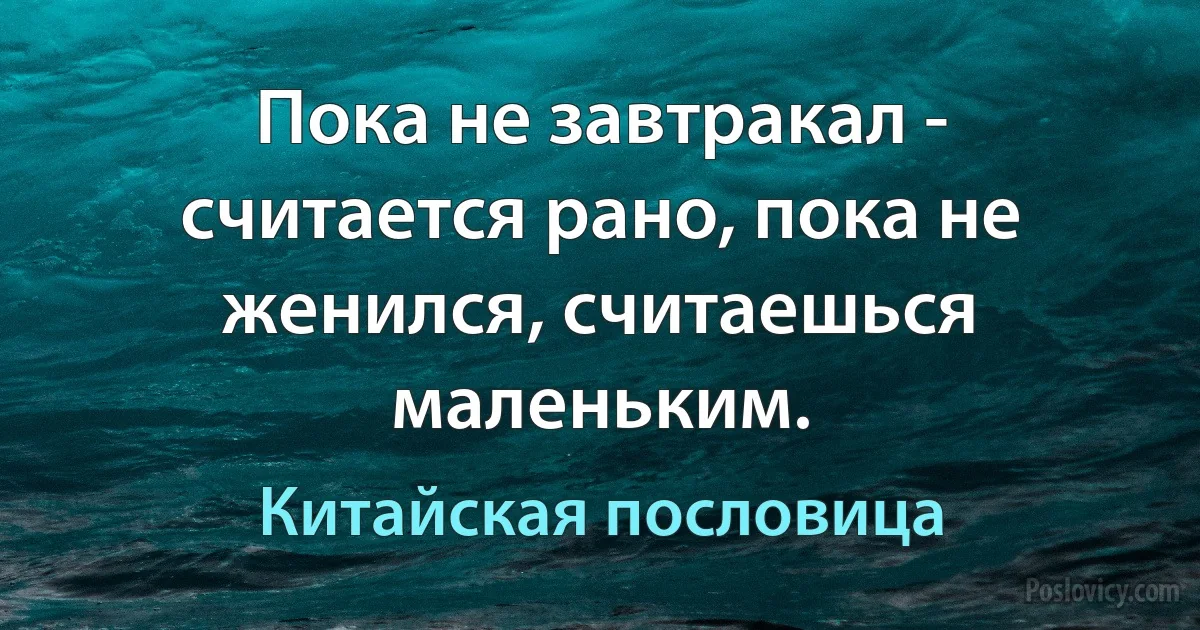 Пока не завтракал - считается рано, пока не женился, считаешься маленьким. (Китайская пословица)