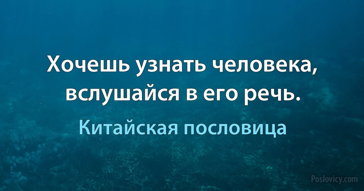 Хочешь узнать человека, вслушайся в его речь. (Китайская пословица)