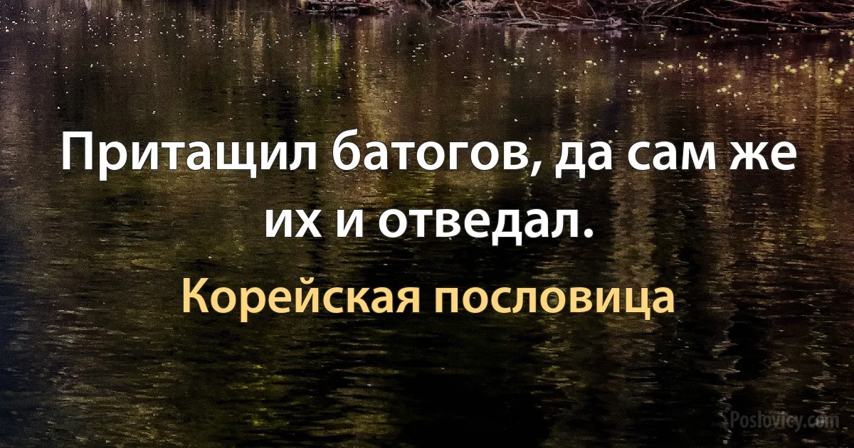 Притащил батогов, да сам же их и отведал. (Корейская пословица)