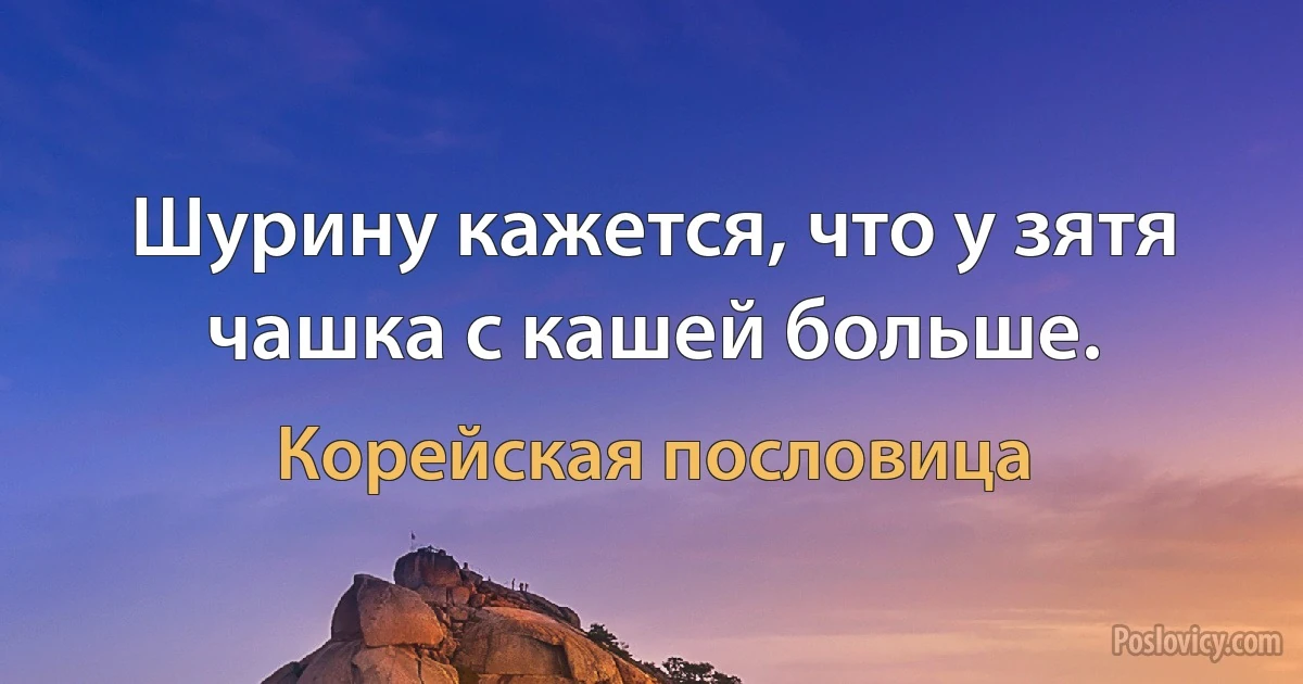 Шурину кажется, что у зятя чашка с кашей больше. (Корейская пословица)