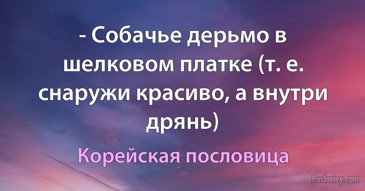 - Собачье дерьмо в шелковом платке (т. е. снаружи красиво, а внутри дрянь) (Корейская пословица)