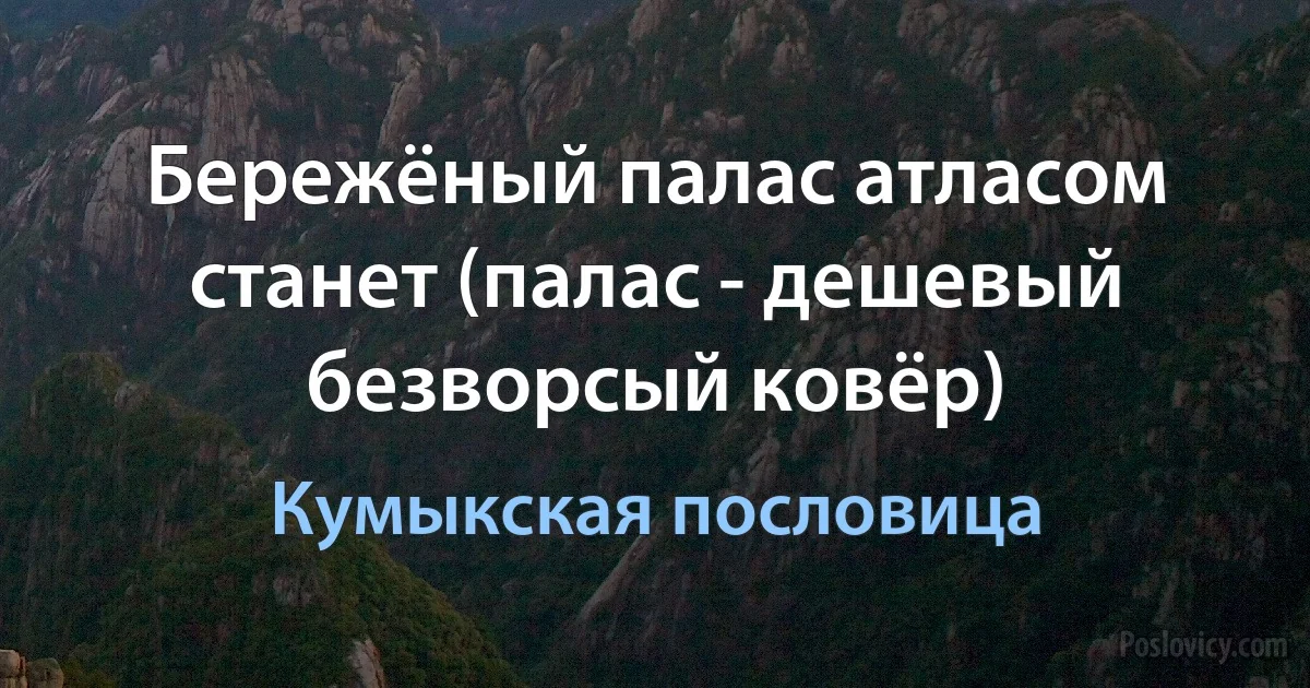 Бережёный палас атласом станет (палас - дешевый безворсый ковёр) (Кумыкская пословица)