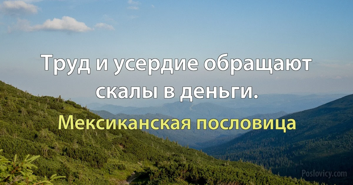 Труд и усердие обращают скалы в деньги. (Мексиканская пословица)