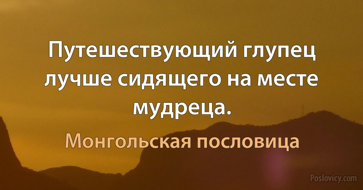 Путешествующий глупец лучше сидящего на месте мудреца. (Монгольская пословица)