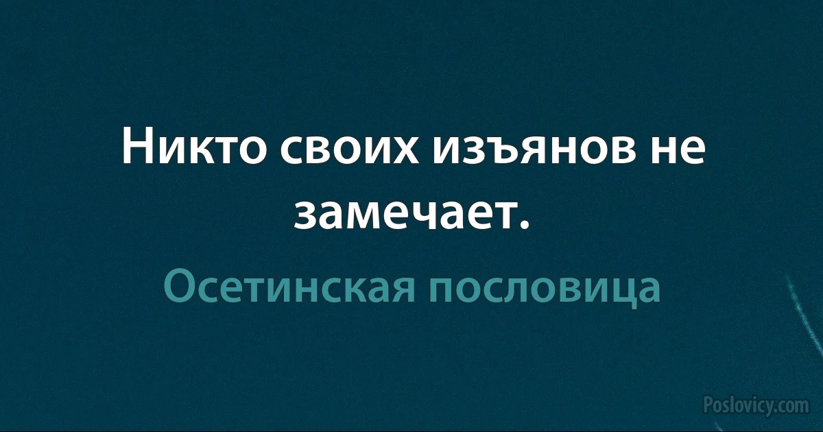 Никто своих изъянов не замечает. (Осетинская пословица)