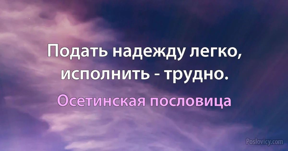 Подать надежду легко, исполнить - трудно. (Осетинская пословица)